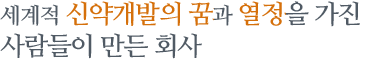 세계적 신약개발의 꿈과 열정을 가진 사람들이 만든 회사