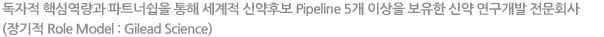 독자적 핵심역량과 Partnership을 통해 세계적 신약후보 Pipeline 5개 이상을 보유한 신약 연구개발 전문회사